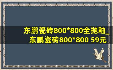 东鹏瓷砖800*800全抛釉_东鹏瓷砖800*800 59元活动